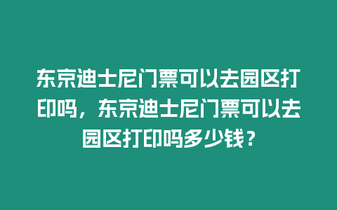 東京迪士尼門票可以去園區打印嗎，東京迪士尼門票可以去園區打印嗎多少錢？