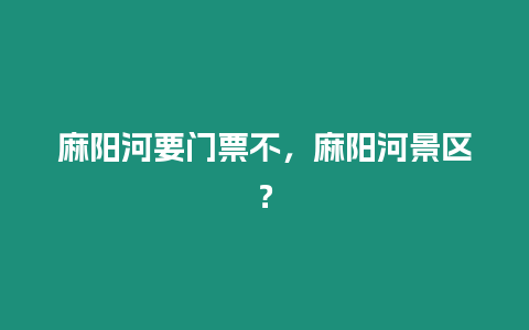 麻陽河要門票不，麻陽河景區(qū)？