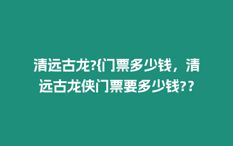 清遠古龍?{門票多少錢，清遠古龍俠門票要多少錢?？