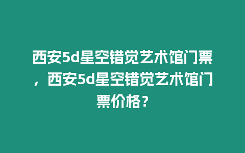 西安5d星空錯(cuò)覺藝術(shù)館門票，西安5d星空錯(cuò)覺藝術(shù)館門票價(jià)格？