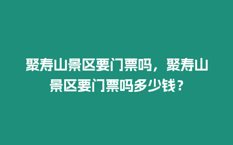 聚壽山景區(qū)要門(mén)票嗎，聚壽山景區(qū)要門(mén)票嗎多少錢(qián)？