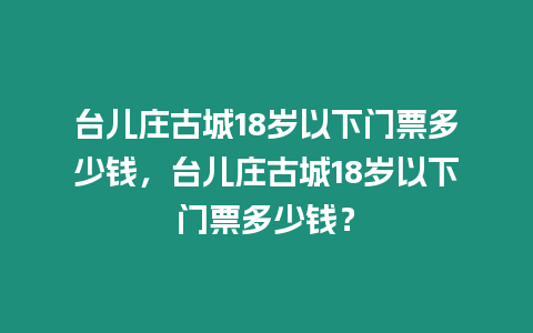 臺兒莊古城18歲以下門票多少錢，臺兒莊古城18歲以下門票多少錢？