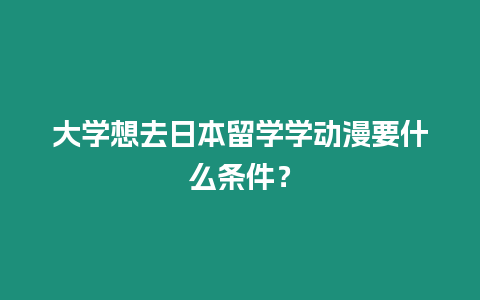 大學(xué)想去日本留學(xué)學(xué)動(dòng)漫要什么條件？