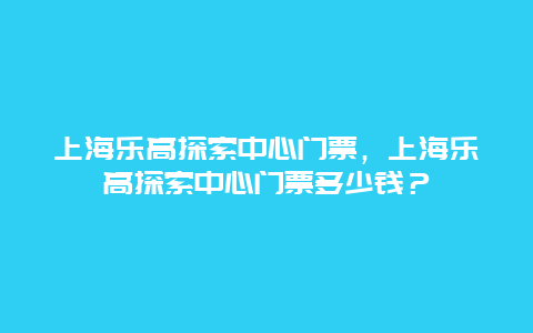 上海樂(lè)高探索中心門(mén)票，上海樂(lè)高探索中心門(mén)票多少錢(qián)？