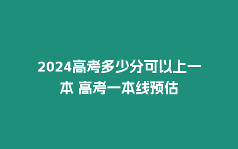 2024高考多少分可以上一本 高考一本線預估