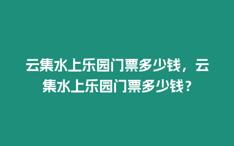 云集水上樂(lè)園門(mén)票多少錢(qián)，云集水上樂(lè)園門(mén)票多少錢(qián)？