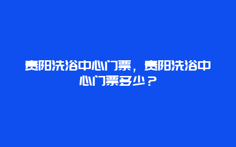 貴陽洗浴中心門票，貴陽洗浴中心門票多少？