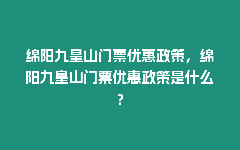 綿陽九皇山門票優惠政策，綿陽九皇山門票優惠政策是什么？