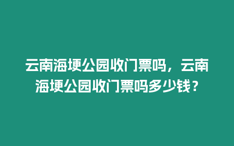 云南海埂公園收門票嗎，云南海埂公園收門票嗎多少錢？