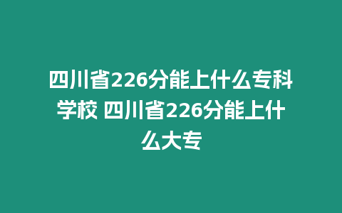 四川省226分能上什么專科學校 四川省226分能上什么大專