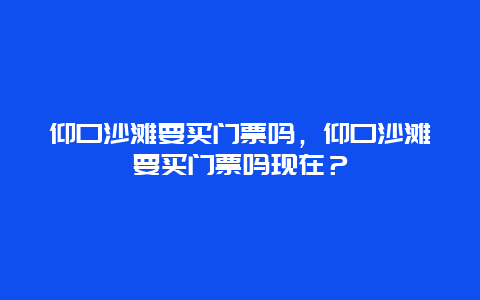 仰口沙灘要買門票嗎，仰口沙灘要買門票嗎現(xiàn)在？