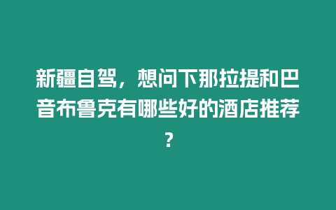 新疆自駕，想問下那拉提和巴音布魯克有哪些好的酒店推薦？