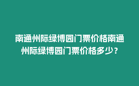 南通州際綠博園門票價格南通州際綠博園門票價格多少？