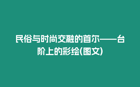 民俗與時尚交融的首爾——臺階上的彩繪(圖文)