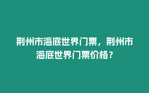 荊州市海底世界門票，荊州市海底世界門票價格？