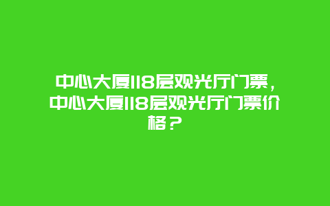 中心大廈118層觀光廳門票，中心大廈118層觀光廳門票價(jià)格？