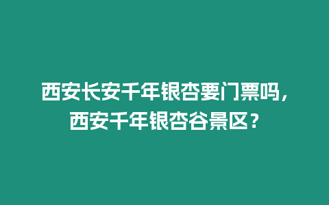 西安長安千年銀杏要門票嗎，西安千年銀杏谷景區？