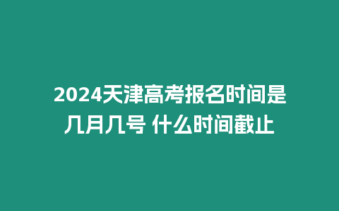 2024天津高考報名時間是幾月幾號 什么時間截止