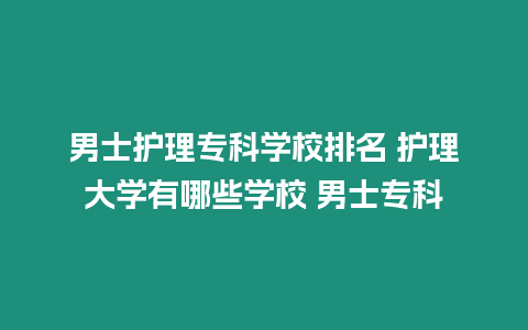 男士護理專科學校排名 護理大學有哪些學校 男士專科