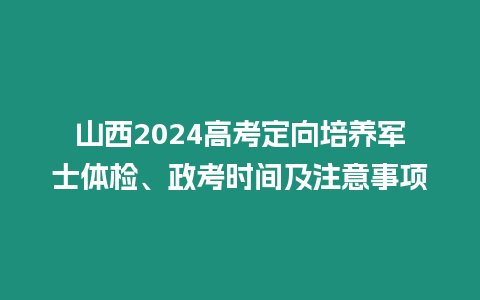 山西2024高考定向培養軍士體檢、政考時間及注意事項