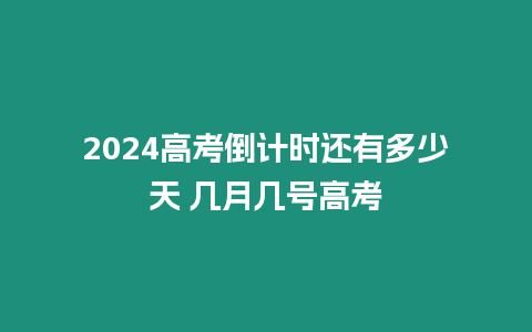 2024高考倒計(jì)時(shí)還有多少天 幾月幾號高考