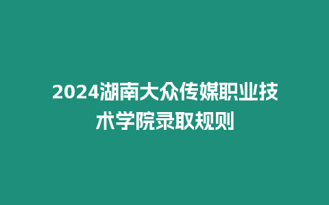 2024湖南大眾傳媒職業技術學院錄取規則