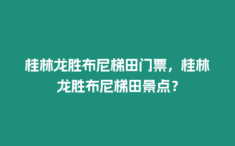 桂林龍勝布尼梯田門票，桂林龍勝布尼梯田景點(diǎn)？