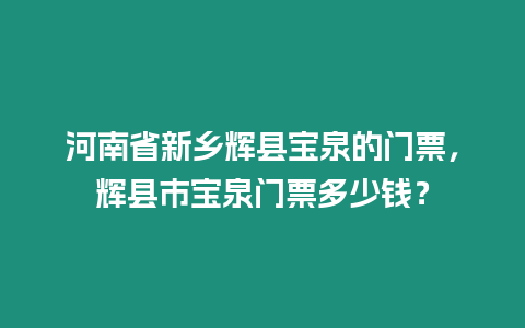 河南省新鄉輝縣寶泉的門票，輝縣市寶泉門票多少錢？