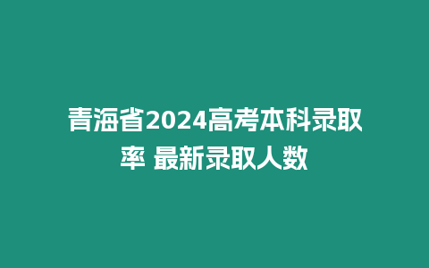 青海省2024高考本科錄取率 最新錄取人數