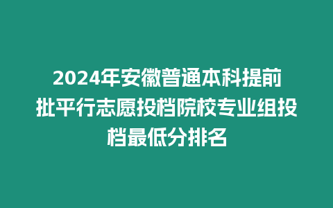 2024年安徽普通本科提前批平行志愿投檔院校專業組投檔最低分排名