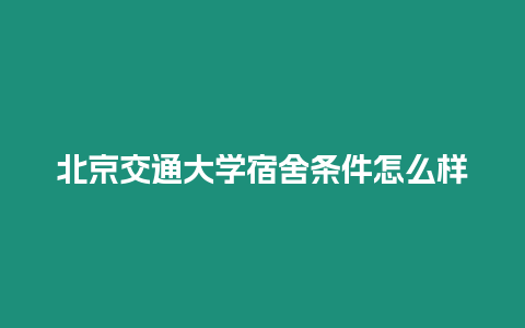 北京交通大學(xué)宿舍條件怎么樣