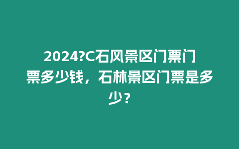 2024?C石風景區門票門票多少錢，石林景區門票是多少？