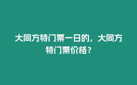 大同方特門票一日的，大同方特門票價格？