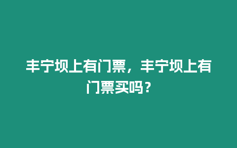 豐寧壩上有門(mén)票，豐寧壩上有門(mén)票買(mǎi)嗎？