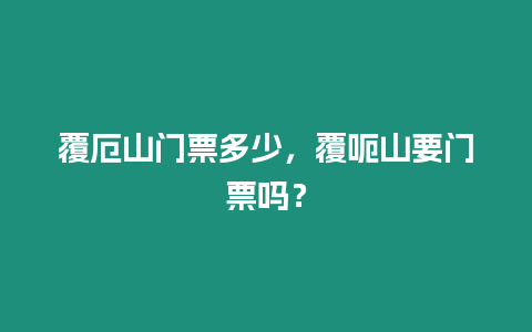 覆厄山門票多少，覆呃山要門票嗎？