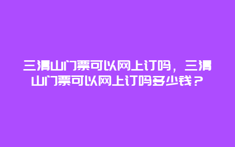 三清山門票可以網(wǎng)上訂嗎，三清山門票可以網(wǎng)上訂嗎多少錢？