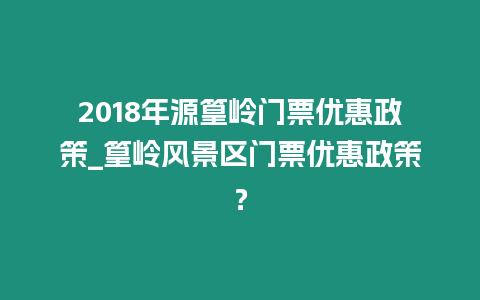 2018年源篁嶺門票優(yōu)惠政策_篁嶺風景區(qū)門票優(yōu)惠政策？