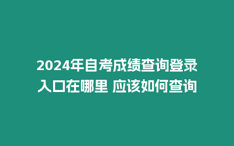 2024年自考成績(jī)查詢登錄入口在哪里 應(yīng)該如何查詢