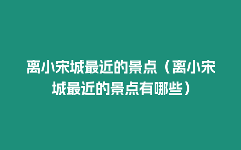 離小宋城最近的景點（離小宋城最近的景點有哪些）