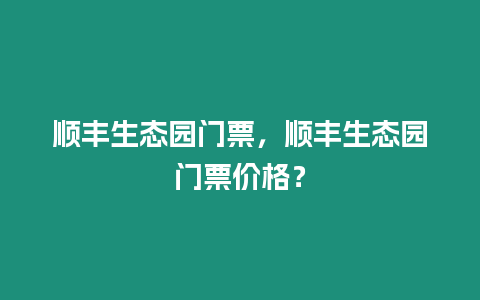 順豐生態園門票，順豐生態園門票價格？