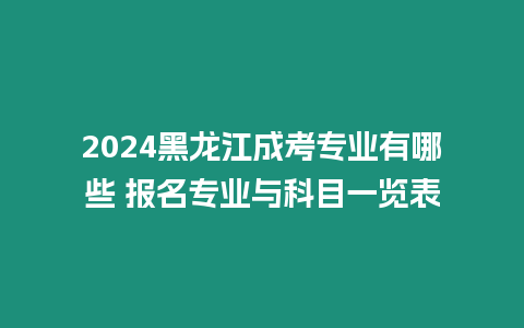 2024黑龍江成考專業(yè)有哪些 報名專業(yè)與科目一覽表