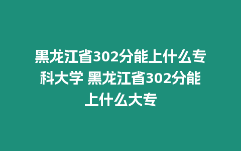 黑龍江省302分能上什么?？拼髮W 黑龍江省302分能上什么大專