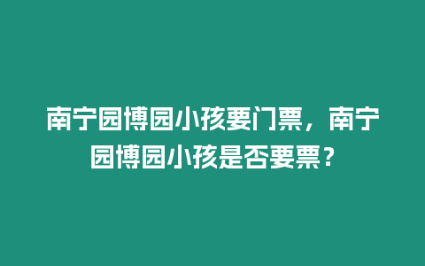 南寧園博園小孩要門票，南寧園博園小孩是否要票？