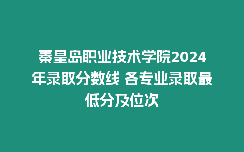 秦皇島職業(yè)技術學院2024年錄取分數(shù)線 各專業(yè)錄取最低分及位次