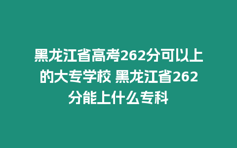 黑龍江省高考262分可以上的大專學校 黑龍江省262分能上什么?？? title=