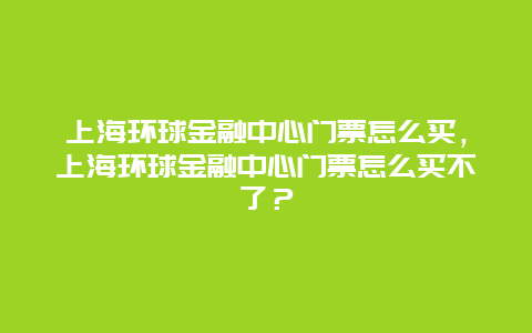 上海環球金融中心門票怎么買，上海環球金融中心門票怎么買不了？