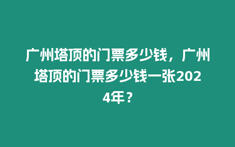 廣州塔頂?shù)拈T(mén)票多少錢(qián)，廣州塔頂?shù)拈T(mén)票多少錢(qián)一張2024年？