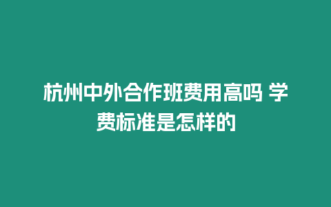 杭州中外合作班費用高嗎 學費標準是怎樣的