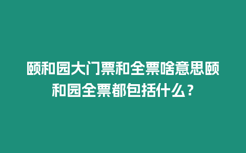 頤和園大門票和全票啥意思頤和園全票都包括什么？