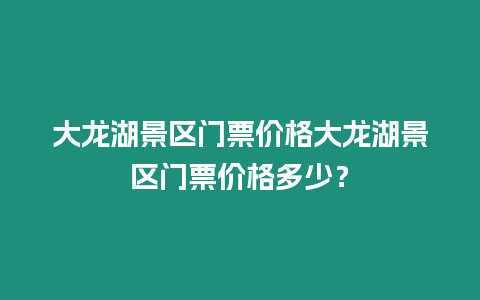 大龍湖景區門票價格大龍湖景區門票價格多少？